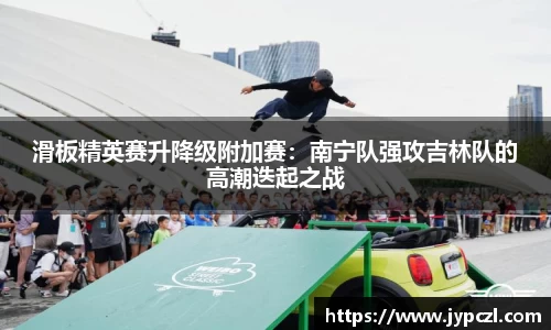 滑板精英赛升降级附加赛：南宁队强攻吉林队的高潮迭起之战