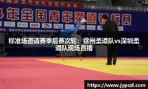 标准场邀请赛季后赛次轮：徐州柔道队vs深圳柔道队现场直播