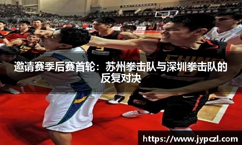 邀请赛季后赛首轮：苏州拳击队与深圳拳击队的反复对决