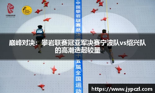 巅峰对决：攀岩联赛冠亚军决赛宁波队vs绍兴队的高潮迭起较量