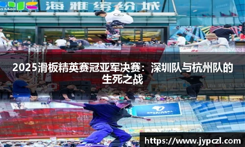 2025滑板精英赛冠亚军决赛：深圳队与杭州队的生死之战