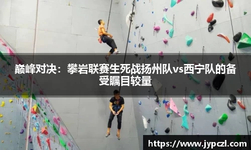 巅峰对决：攀岩联赛生死战扬州队vs西宁队的备受瞩目较量