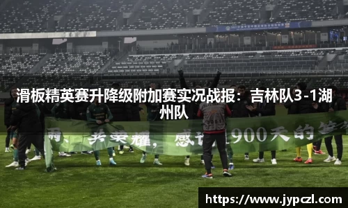 滑板精英赛升降级附加赛实况战报：吉林队3-1湖州队