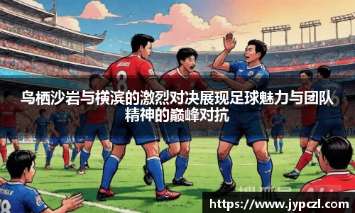 鸟栖沙岩与横滨的激烈对决展现足球魅力与团队精神的巅峰对抗