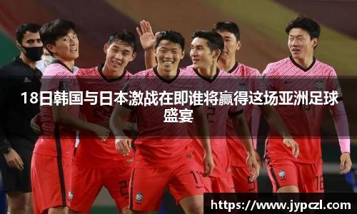 18日韩国与日本激战在即谁将赢得这场亚洲足球盛宴